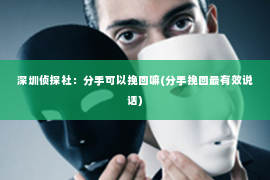 深圳侦探社：分手可以挽回嘛(分手挽回最有效说话)