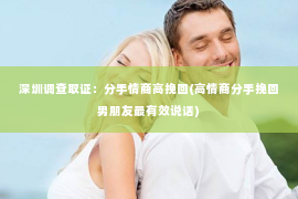 深圳调查取证：分手情商高挽回(高情商分手挽回男朋友最有效说话)