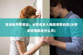 深圳婚外情取证：分手后女人挽回爱情的信(分手后想挽回送什么花)