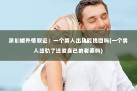 深圳婚外情取证：一个男人出轨能挽回吗(一个男人出轨了还爱自己的老婆吗)