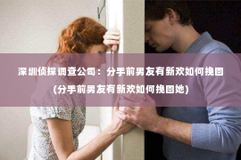 深圳侦探调查公司：分手前男友有新欢如何挽回(分手前男友有新欢如何挽回她)