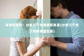 深圳侦探社：分手几个月挽回前男友(分手几个月了如何挽回女友)