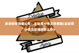 深圳侦探调查公司：主动提分手又想挽回(主动提分手又想挽回怎么办)