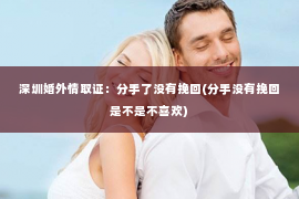 深圳婚外情取证：分手了没有挽回(分手没有挽回是不是不喜欢)