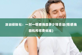 深圳侦探社：一对一情感挽回多少钱合适(情感挽回机构收费标准)