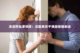 深圳市私家侦探：试图用孩子挽回婚姻的话