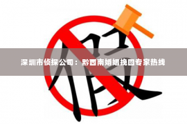 深圳市侦探公司：黔西南婚姻挽回专家热线