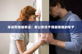 深圳市婚姻取证：老公帮孩子挽回婚姻的句子