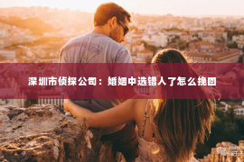 深圳市侦探公司：婚姻中选错人了怎么挽回