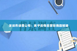 深圳市调查公司：男子后悔败家想挽回婚姻