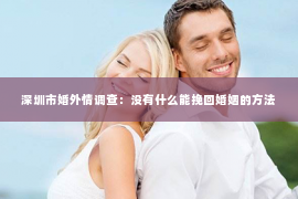 深圳市婚外情调查：没有什么能挽回婚姻的方法