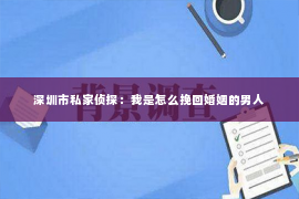 深圳市私家侦探：我是怎么挽回婚姻的男人