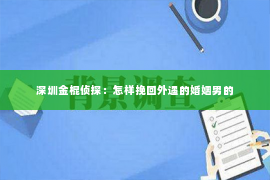 深圳金棍侦探：怎样挽回外遇的婚姻男的