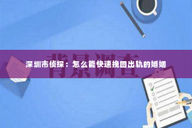 深圳市侦探：怎么能快速挽回出轨的婚姻