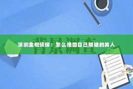 深圳金棍侦探：怎么挽回自己婚姻的男人