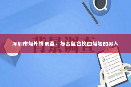 深圳市婚外情调查：怎么复合挽回婚姻的男人