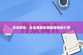 深圳侦探：女主离婚后挽回婚姻的小说