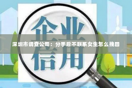 深圳市调查公司：分手后不联系女生怎么挽回