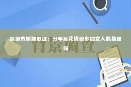 深圳市婚姻取证：分手后花钱很多的女人能挽回吗