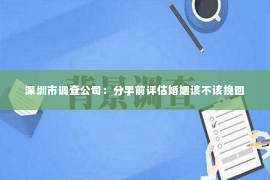 深圳市调查公司：分手前评估婚姻该不该挽回