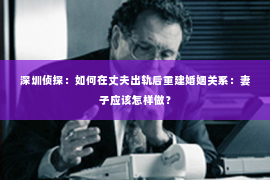 深圳侦探：如何在丈夫出轨后重建婚姻关系：妻子应该怎样做？