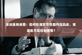 深圳金棍调查：如何处理女方在国内出轨后，重建男方信任和感情？