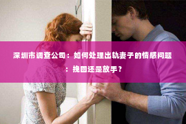 深圳市调查公司：如何处理出轨妻子的情感问题：挽回还是放手？