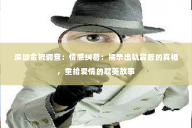 深圳金棍调查：情感纠葛：揭示出轨背后的真相，重拾爱情的耽美故事