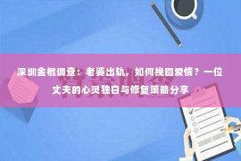 深圳金棍调查：老婆出轨，如何挽回爱情？一位丈夫的心灵独白与修复策略分享