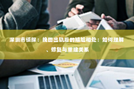 深圳市侦探：挽回出轨后的尴尬相处：如何理解、修复与重建关系