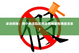 深圳侦探：微小的出轨如何扭转局面和挽回关系？