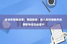 深圳市婚姻调查：挽回婚姻：男人如何理解并改善精神出轨的妻子