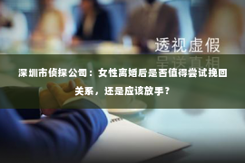 深圳市侦探公司：女性离婚后是否值得尝试挽回关系，还是应该放手？