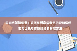 深圳市婚姻调查：如何重新赢得妻子的爱和信任：面对出轨后修复婚姻的有效方法