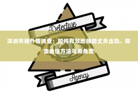 深圳市婚外情调查：如何有效地挽回丈夫出轨，探索最佳方法与新角度