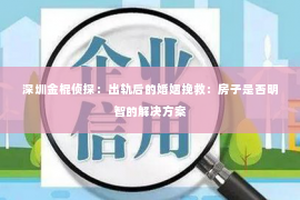 深圳金棍侦探：出轨后的婚姻挽救：房子是否明智的解决方案