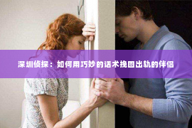 深圳侦探：如何用巧妙的话术挽回出轨的伴侣