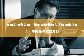 深圳市调查公司：如何用独特的方法挽回出轨男人，掌握最有效的武器