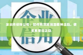 深圳市侦探公司：如何有效地挽回精神出轨，使关系重归正轨