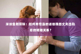 深圳金棍侦探：如何用恰当的话语挽回丈夫出轨后的婚姻关系？