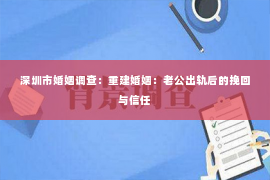 深圳市婚姻调查：重建婚姻：老公出轨后的挽回与信任