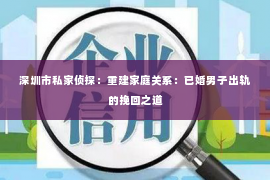 深圳市私家侦探：重建家庭关系：已婚男子出轨的挽回之道