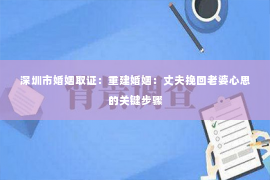 深圳市婚姻取证：重建婚姻：丈夫挽回老婆心思的关键步骤