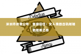 深圳市调查公司：重建信任：女人挽回出轨婚姻的艰难之路