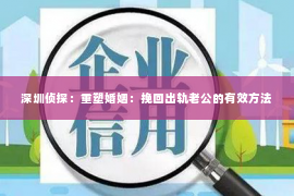 深圳侦探：重塑婚姻：挽回出轨老公的有效方法