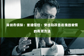 深圳市侦探：重建信任：受出轨攻击后挽回爱情的有效方法