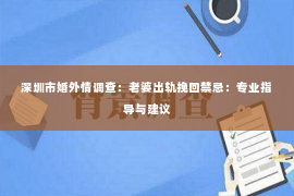 深圳市婚外情调查：老婆出轨挽回禁忌：专业指导与建议