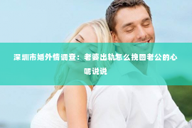 深圳市婚外情调查：老婆出轨怎么挽回老公的心呢说说