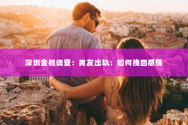 深圳金棍调查：男友出轨：如何挽回感情