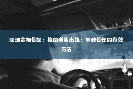 深圳金棍侦探：挽回老婆出轨：重建信任的有效方法